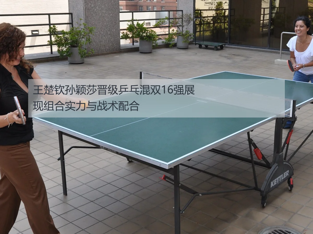 王楚钦孙颖莎晋级乒乓混双16强展现组合实力与战术配合
