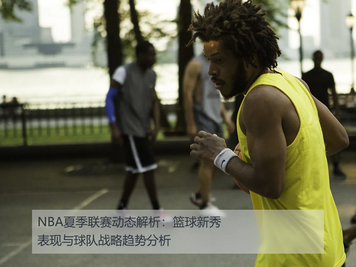 NBA夏季联赛动态解析：篮球新秀表现与球队战略趋势分析