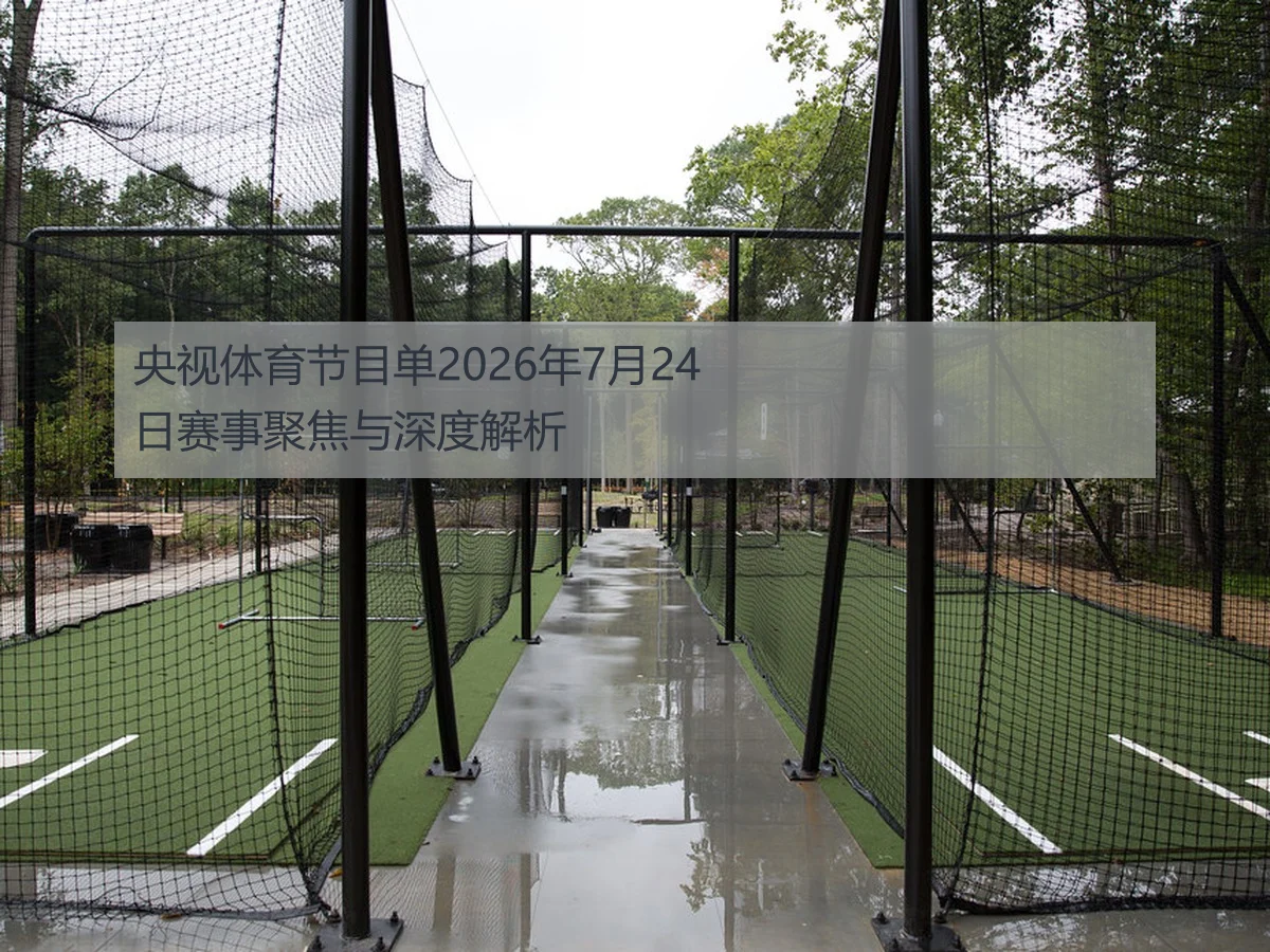 央视体育节目单2026年7月24日赛事聚焦与深度解析